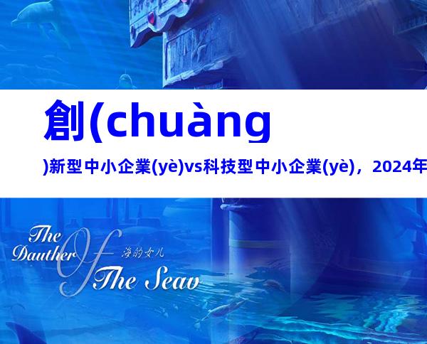 創(chuàng)新型中小企業(yè)vs科技型中小企業(yè)，2024年湖北省創(chuàng)新型（科技型）中小企業(yè)申報條件、政策支持